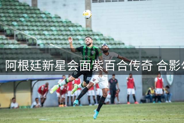 阿根廷新星会面紫百合传奇 合影勾起球迷回忆